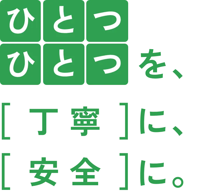 ひとつひとつを、[丁寧]に、[安全]に。